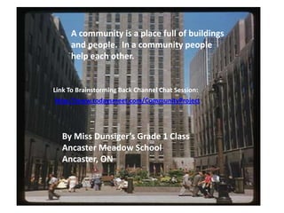 A community is a place full of buildings and people.  In a community people help each other.Link To Brainstorming Back Channel Chat Session:http://www.todaysmeet.com/CommunityProjectBy Miss Dunsiger’s Grade 1 ClassAncaster Meadow SchoolAncaster, ON