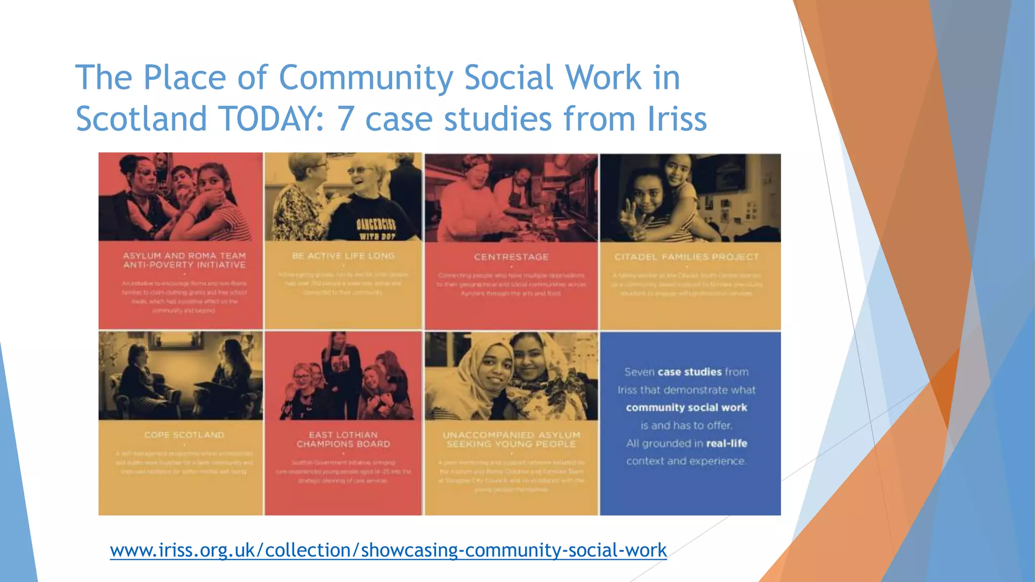 The Place of Community Social Work in
Scotland TODAY: 7 case studies from Iriss
www.iriss.org.uk/collection/showcasing-community-social-work
 