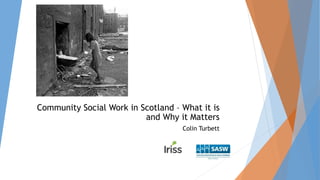 Community Social Work in Scotland – What it is
and Why it Matters
Colin Turbett
 