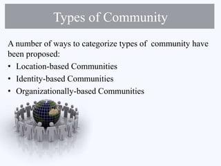 Types of Community
A number of ways to categorize types of community have
been proposed:
• Location-based Communities
• Identity-based Communities
• Organizationally-based Communities
 