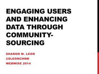 ENGAGING USERS
AND ENHANCING
DATA THROUGH
COMMUNITYSOURCING
SHARON M. LEON

@SLEONCHNM
WEBWISE 2014

 