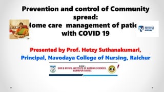 Prevention and control of Community
spread:
Home care management of patient
with COVID 19
Presented by Prof. Hetzy Suthanakumari,
Principal, Navodaya College of Nursing, Raichur
At Webinar organized by
 