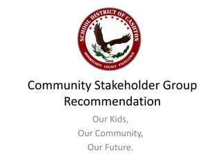 Community Stakeholder Group
    Recommendation
          Our Kids,
       Our Community,
         Our Future.
 