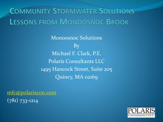 Monoosnoc Solutions 
By 
Michael F. Clark, P.E. 
Polaris Consultants LLC 
1495 Hancock Street, Suite 205 
Quincy, MA 02169 
mfc@polariscon.com 
(781) 733-1214 
 