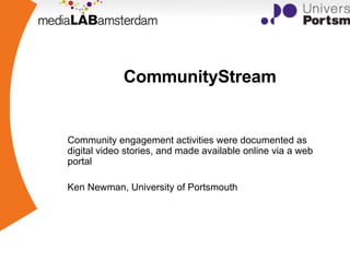 CommunityStream Community engagement activities were documented as digital video stories, and made available online via a web portal Ken Newman, University of Portsmouth 