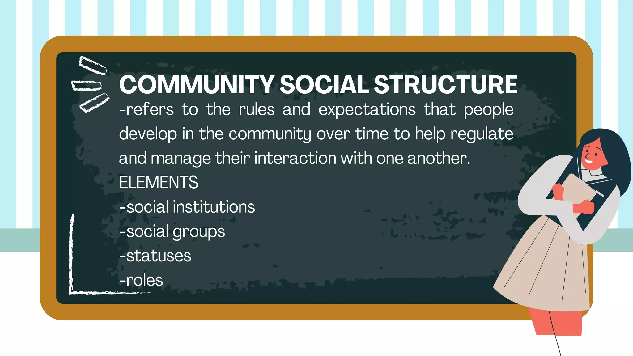 -refers to the rules and expectations that people
develop in the community over time to help regulate
and manage their interaction with one another.
ELEMENTS
-social institutions
-social groups
-statuses
-roles
COMMUNITY SOCIAL STRUCTURE
 