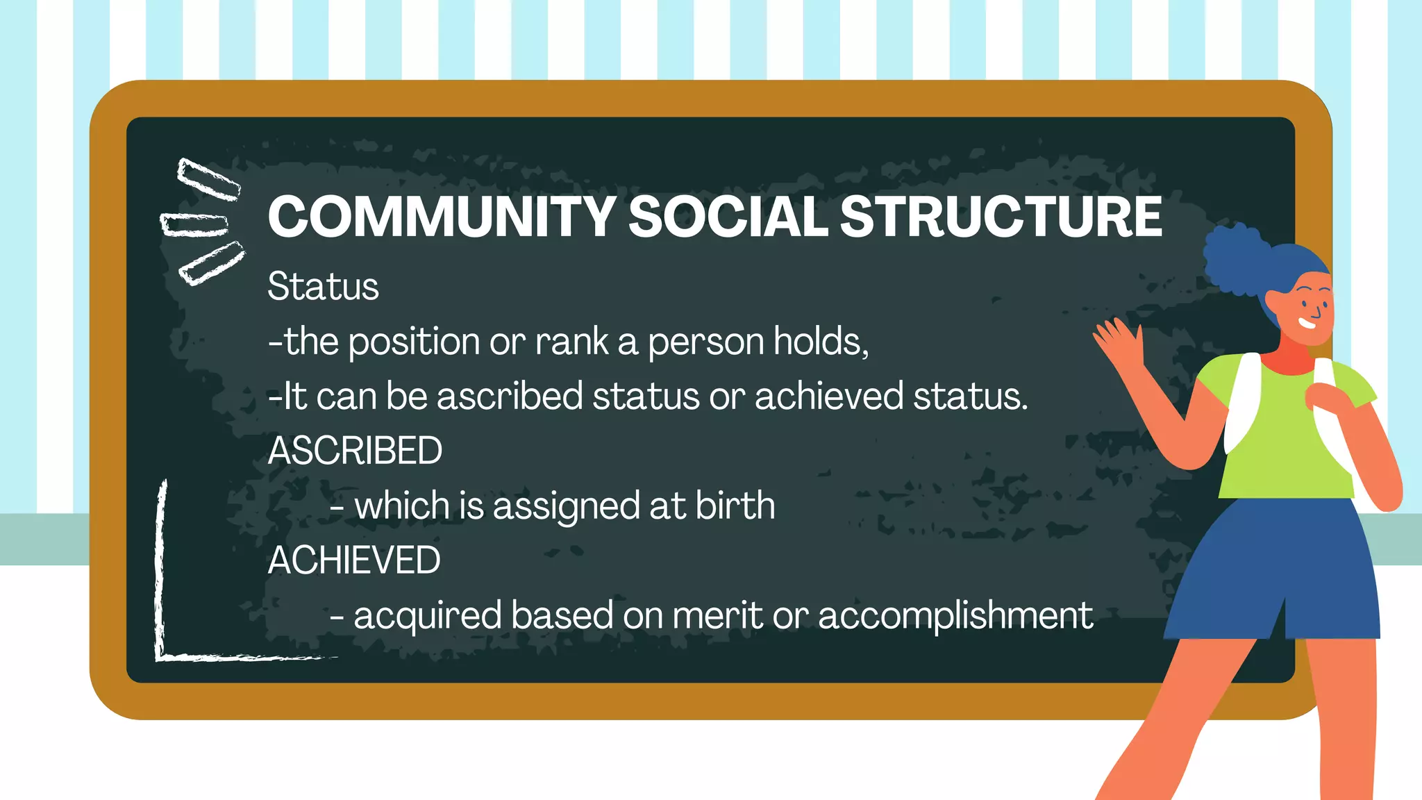 Status
-the position or rank a person holds,
-It can be ascribed status or achieved status.
ASCRIBED
- which is assigned at birth
ACHIEVED
- acquired based on merit or accomplishment
COMMUNITY SOCIAL STRUCTURE
 