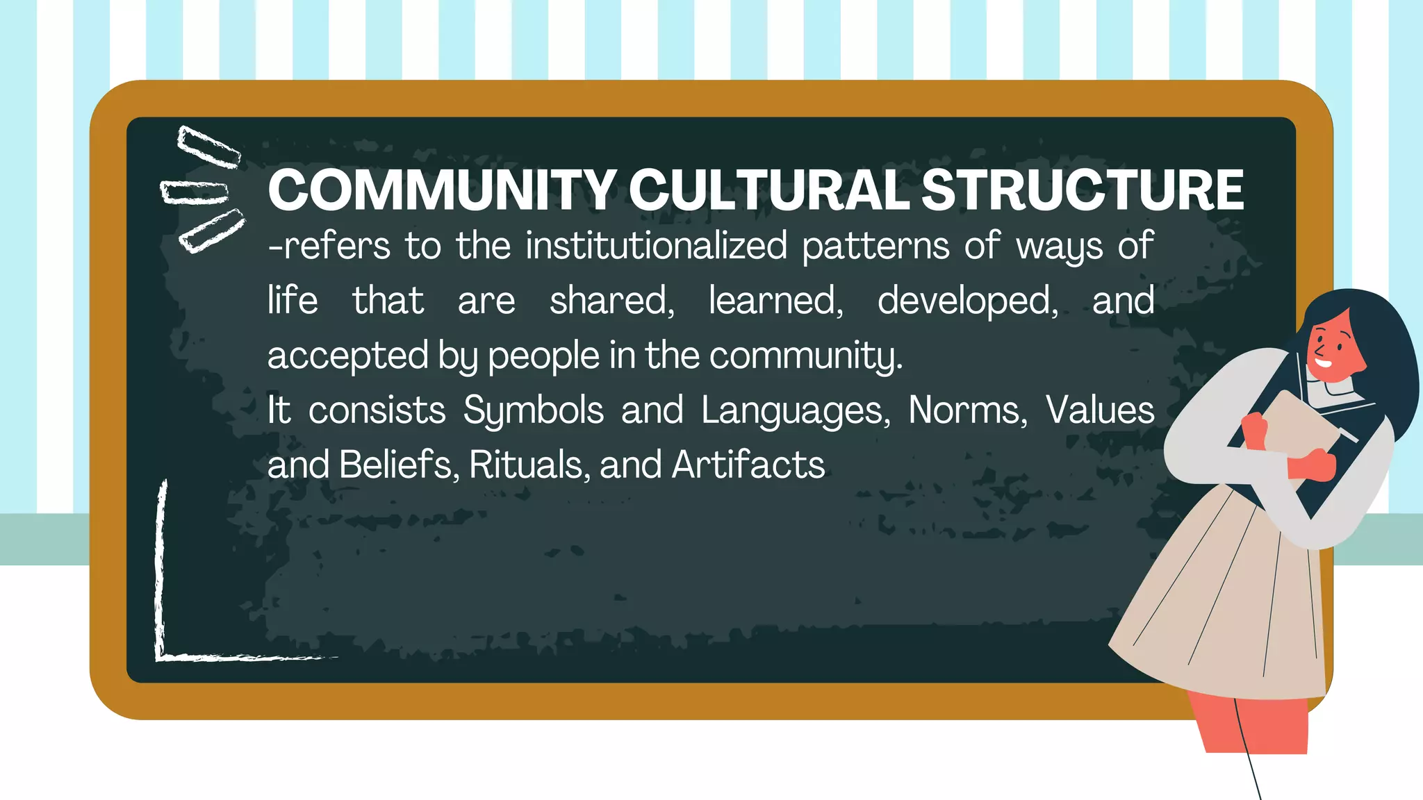 -refers to the institutionalized patterns of ways of
life that are shared, learned, developed, and
accepted by people in the community.
It consists Symbols and Languages, Norms, Values
and Beliefs, Rituals, and Artifacts
COMMUNITY CULTURAL STRUCTURE
 