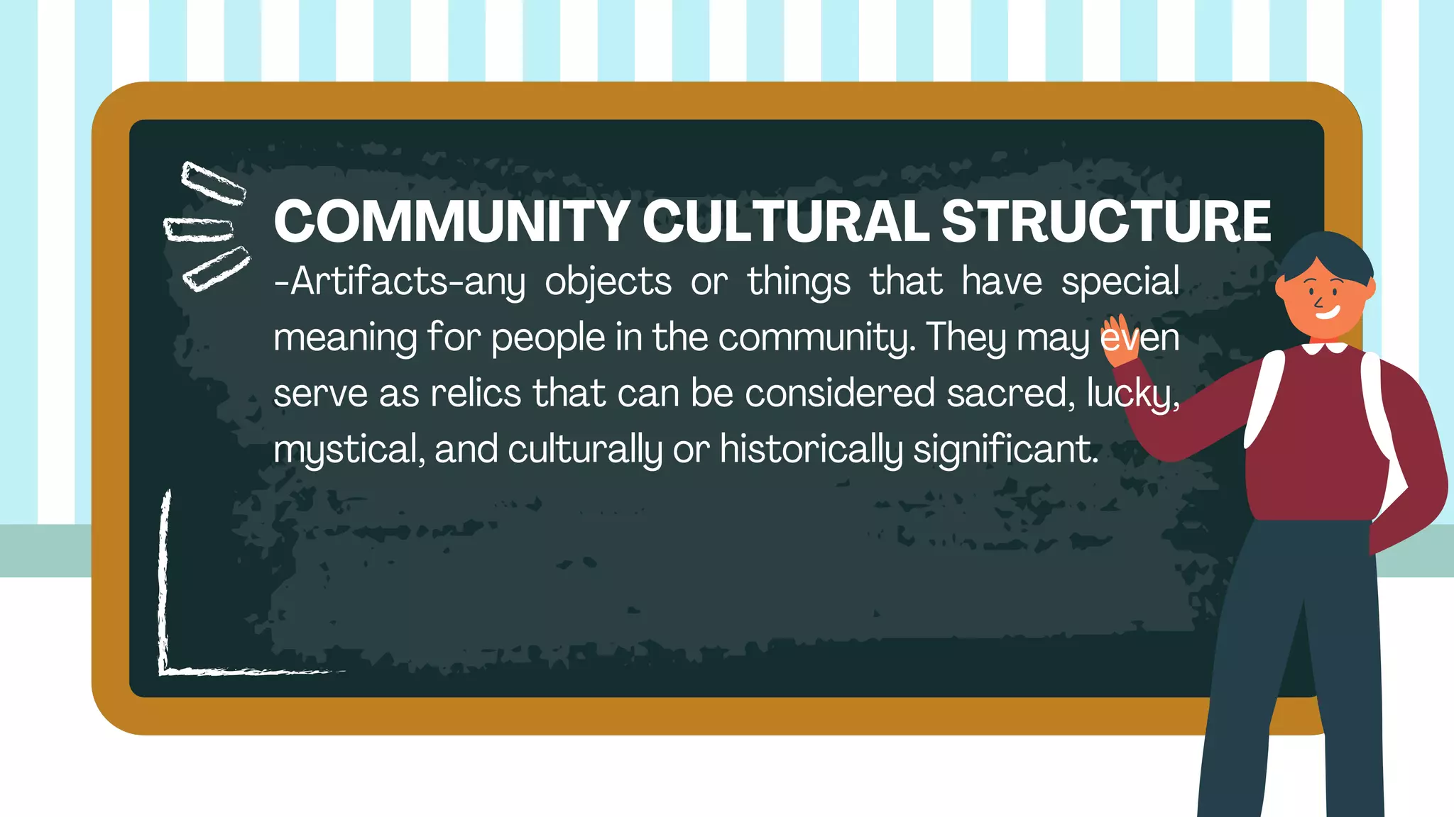 -Artifacts-any objects or things that have special
meaning for people in the community. They may even
serve as relics that can be considered sacred, lucky,
mystical, and culturally or historically significant.
COMMUNITY CULTURAL STRUCTURE
 