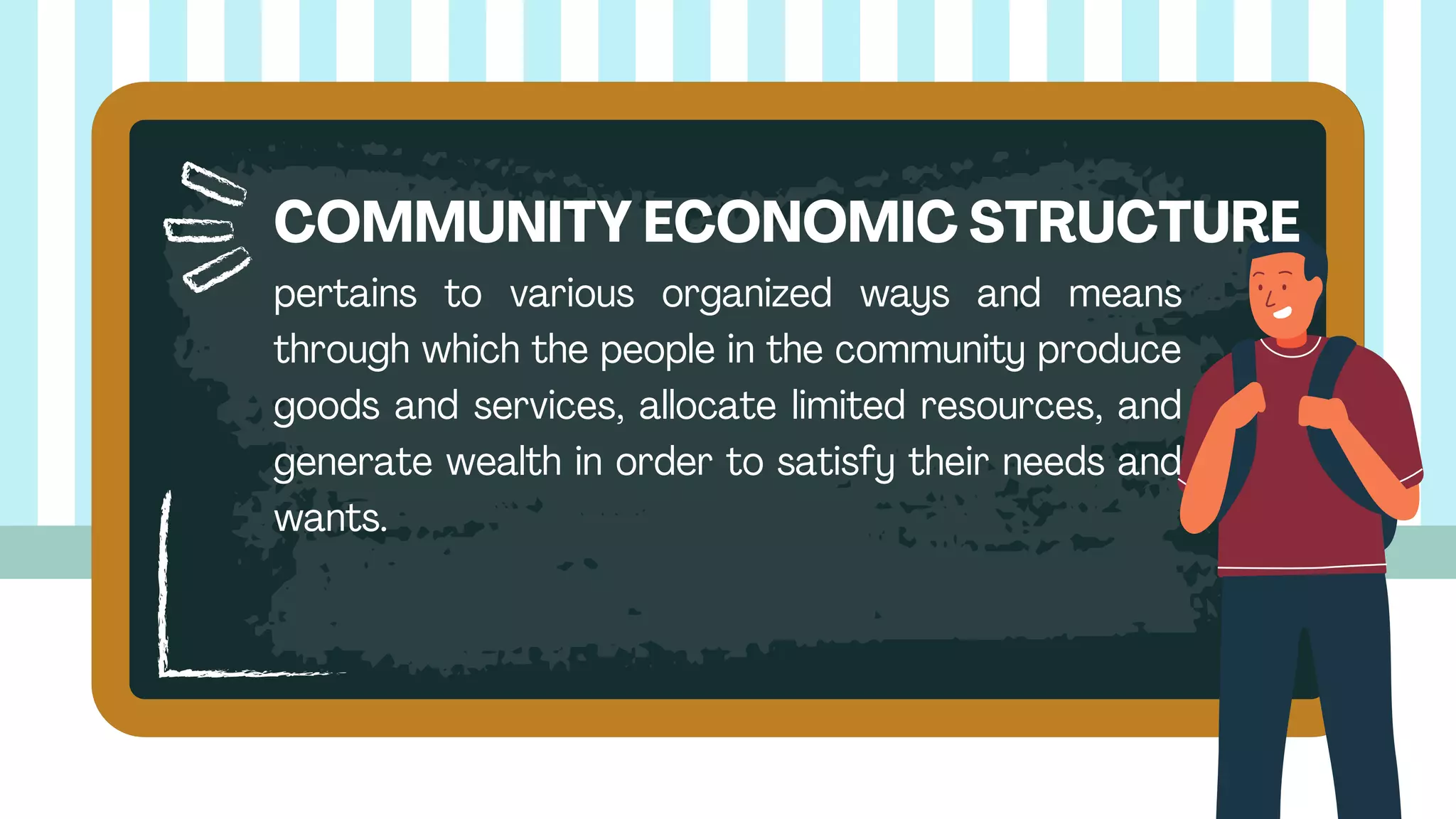pertains to various organized ways and means
through which the people in the community produce
goods and services, allocate limited resources, and
generate wealth in order to satisfy their needs and
wants.
COMMUNITY ECONOMIC STRUCTURE
 