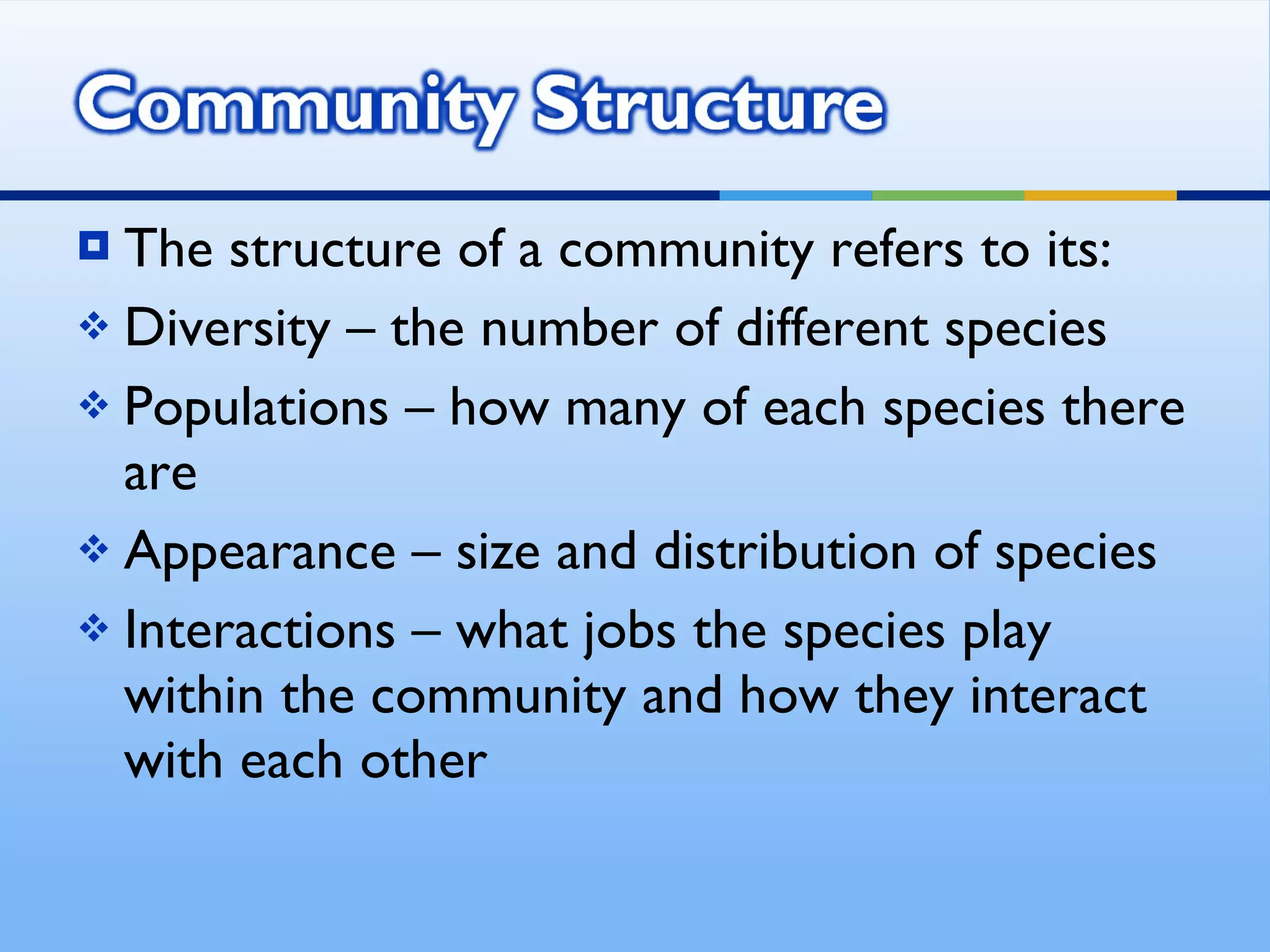 The structure of a community refers to its: Diversity – the number of different species Populations – how many of each species there are Appearance – size and distribution of species Interactions – what jobs the species play within the community and how they interact with each other  