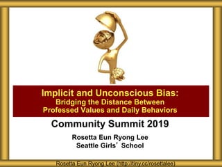 Community Summit 2019
Rosetta Eun Ryong Lee
Seattle Girls’ School
Implicit and Unconscious Bias:
Bridging the Distance Between
Professed Values and Daily Behaviors
Rosetta Eun Ryong Lee (http://tiny.cc/rosettalee)
 