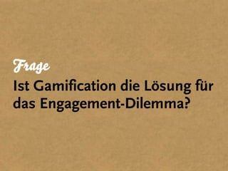 Frage
Ist Gamification die Lösung für
das Engagement-Dilemma?
 