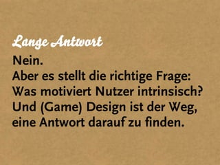 Lange Antwort
Nein.
Aber es stellt die richtige Frage:
Was motiviert Nutzer intrinsisch?
Und (Game) Design ist der Weg,
eine Antwort darauf zu finden.
 