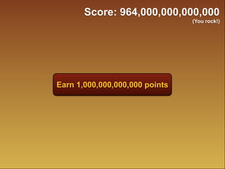 Score: 964,000,000,000,000
                                (You rock!)




Earn 1,000,000,000,000 points
 