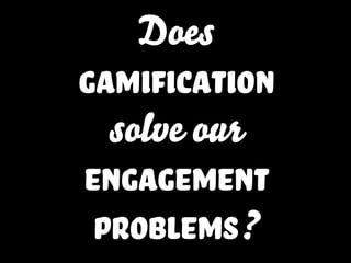 Does
gamification
solve our
engagement
problemS?
 