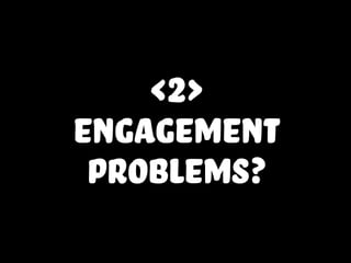<2>
engagement
problems?
 