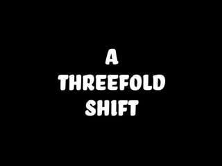 a
threefold
shift
 