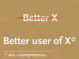 Better X
Better user of X*
* aka »competence«
 