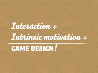 Game design!
Interaction +
Intrinsic motivation =
 