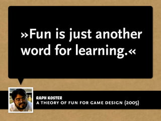 Raph Koster
»Fun is just another
word for learning.«
a theory of fun for game design (2005)
 