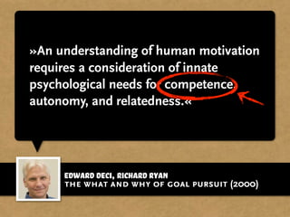 Edward Deci, Richard Ryan
»An understanding of human motivation
requires a consideration of innate
psychological needs for competence,
autonomy, and relatedness.«
the what and why of goal pursuit (2000)
 
