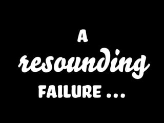 a
resounding
failure …
 