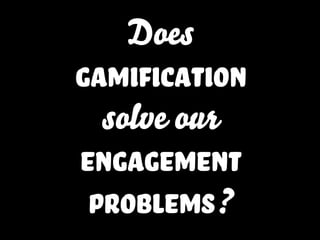 Does
gamification
solve our
engagement
problemS?
 