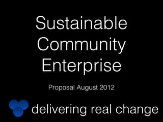 Sustainable
Community
 Enterprise
  Proposal August 2012


delivering real change
 