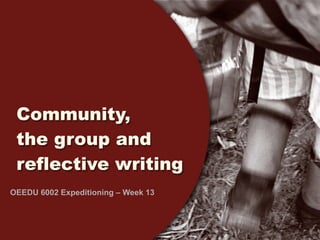 Community,
 the group and
 reflective writing
OEEDU 6002 Expeditioning – Week 13
 