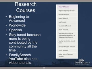 133 lessons as of 12 Feb 2011Research Courses24Beginning to AdvancedWorldwideSpanishStay tuned because more is being contributed by the community all the time . . .FamilySearch YouTube also has video tutorials
