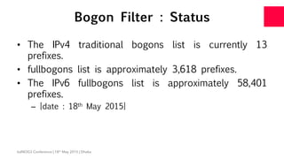 Bogon Filter : Status
•  The IPv4 traditional bogons list is currently 13
prefixes.
•  fullbogons list is approximately 3,...
