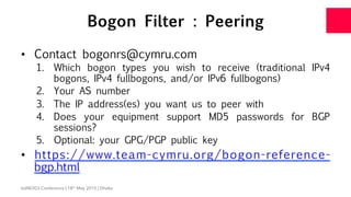 Bogon Filter : Peering
•  Contact bogonrs@cymru.com
1.  Which bogon types you wish to receive (traditional IPv4
bogons, IP...
