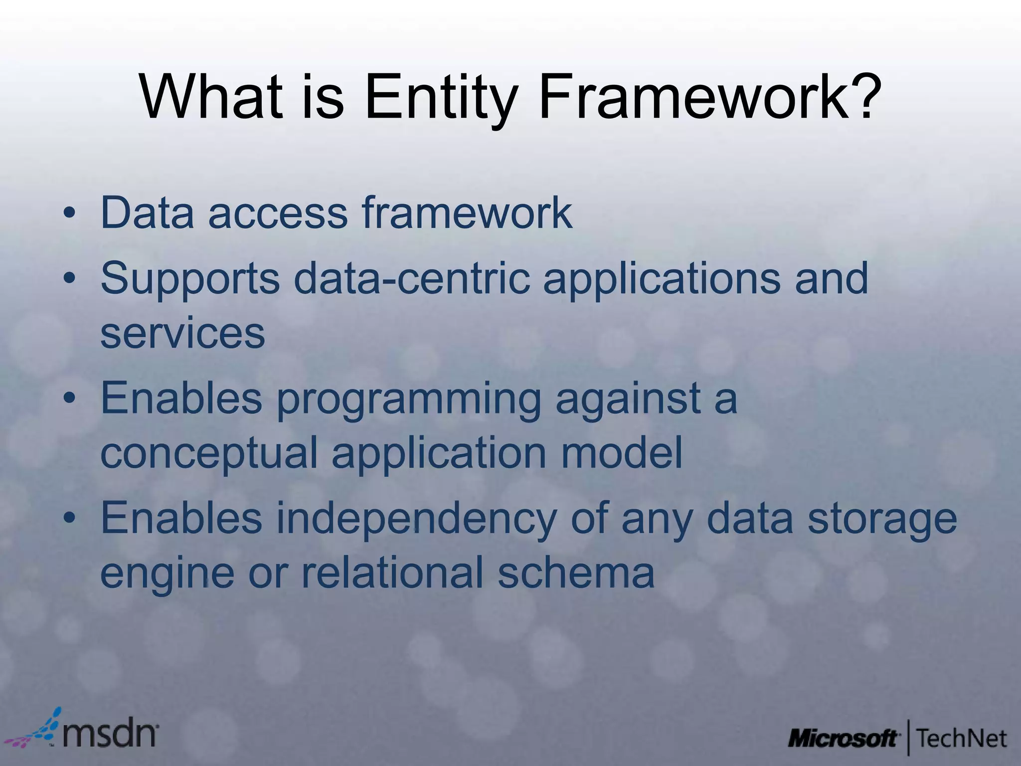 What is Entity Framework?Data access frameworkSupports data-centric applications and services Enables programming against a conceptual application modelEnables independency of any data storage engine or relational schema