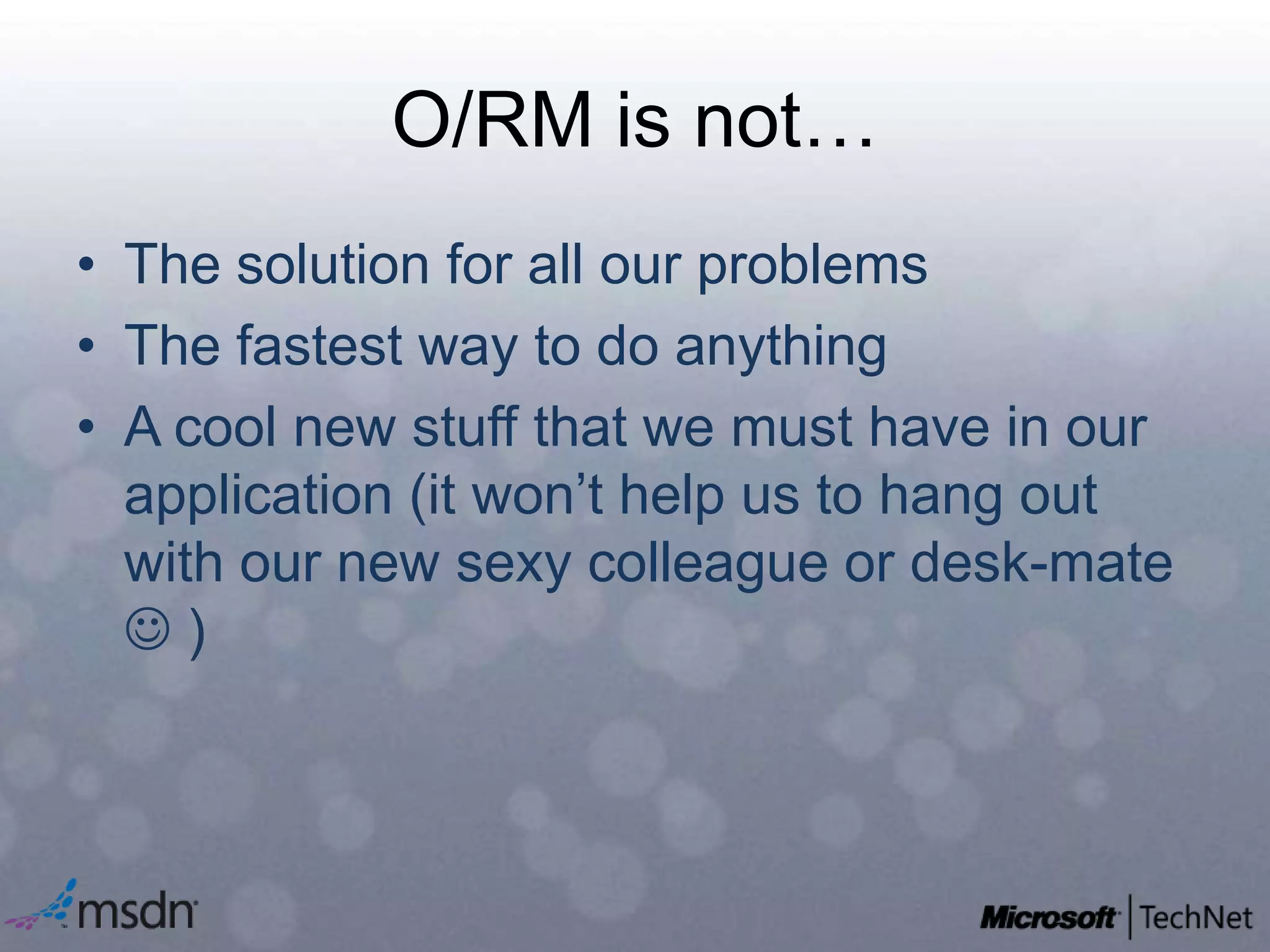 O/RM is not…The solution for all our problemsThe fastest way to do anythingA cool new stuff that we must have in our application (it won’t help us to hang out with our new sexy colleague or desk-mate  )
