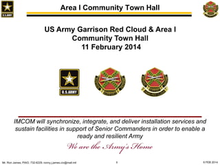 Area I Community Town Hall
US Army Garrison Red Cloud & Area I
Community Town Hall
11 February 2014

IMCOM will synchronize, integrate, and deliver installation services and
sustain facilities in support of Senior Commanders in order to enable a
ready and resilient Army

Mr. Ron James, PAIO, 732-6229, ronny.j.james.civ@mail.mil

1

6 FEB 2014

 