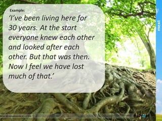 Example:
‘I’ve been living here for 30 years. At the start
everyone knew each other and looked after
each other. But that was then. Now I feel we
have lost much of that.’!
This	
  publica,on	
  and	
  results	
  are	
  copyright	
  mext	
  2013.	
  HuTrust	
  and	
  the	
  6	
  drivers	
  of	
  trust	
  are	
  copyright	
  and	
  trademark	
  of	
  ifm/mext.	
  Copying	
  and	
  publishing	
  by	
  any	
  means	
  is	
  not	
  permiCed	
  
without	
  express	
  permission	
  of	
  the	
  copyright	
  holder	
  except	
  as	
  permiCed	
  through	
  the	
  Australian	
  copyright	
  act	
  and	
  for	
  informa,on	
  purposes.	
  	
  
part of the Asia Pacific mext/duxton group
 