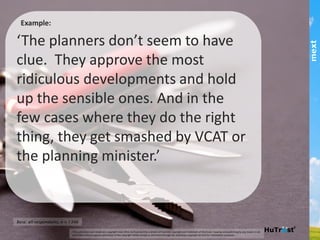 Example:
‘The planners don’t seem to have clue. They
approve the most ridiculous developments
and hold up the sensible ones. And in the few
cases where they do the right thing, they get
smashed by VCAT or the planning minister.’!
part of the Asia Pacific mext/duxton group
 