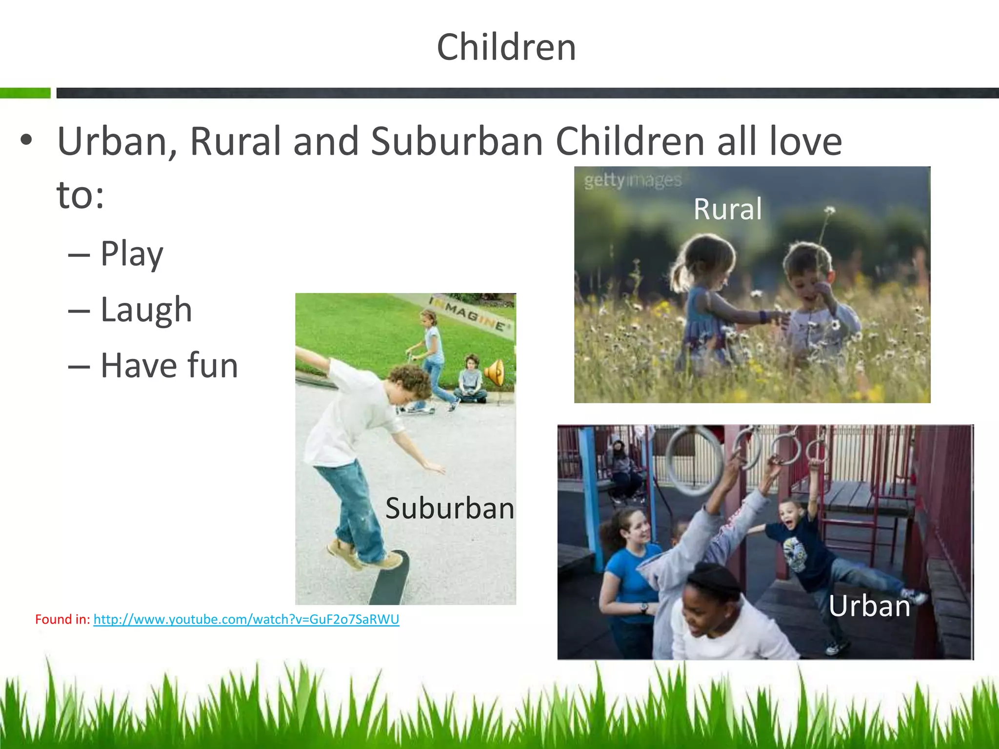 Children
• Urban, Rural and Suburban Children all love
to:
Rural
– Play
– Laugh
– Have fun
Suburban
Found in: http://www.youtube.com/watch?v=GuF2o7SaRWU
Urban