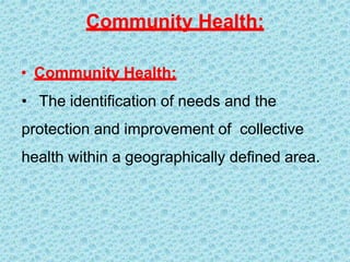 Community Health:
• Community Health:
• The identification of needs and the
protection and improvement of collective
health within a geographically defined area.
 