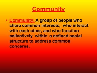 Community
• Community: A group of people who
share common interests, who interact
with each other, and who function
collectively within a defined social
structure to address common
concerns.
 