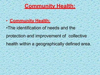 Community Health:
• Community Health:
•The identification of needs and the
protection and improvement of collective
health within a geographically defined area.
 