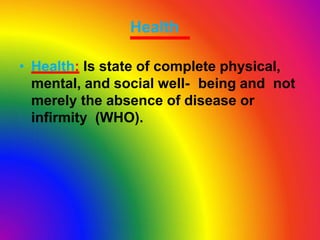 Health
• Health: Is state of complete physical,
mental, and social well- being and not
merely the absence of disease or
infirmity (WHO).
 