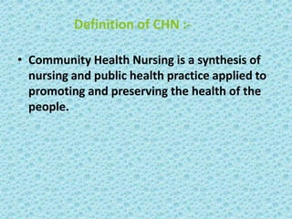 Definition of CHN :-
• Community Health Nursing is a synthesis of
nursing and public health practice applied to
promoting and preserving the health of the
people.
 