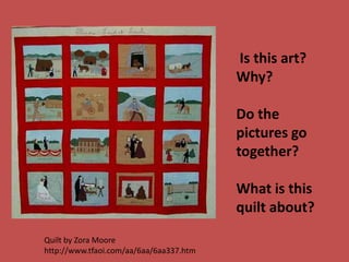 Is this art?
                                         Why?

                                         Do the
                                         pictures go
                                         together?

                                         What is this
                                         quilt about?
Quilt by Zora Moore
http://www.tfaoi.com/aa/6aa/6aa337.htm
 