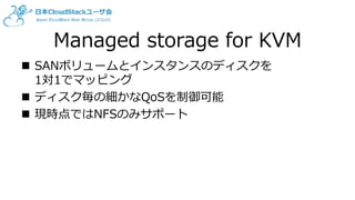 Managed storage for KVM
 SANボリュームとインスタンスのディスクを
1対1でマッピング
 ディスク毎の細かなQoSを制御可能
 現時点ではNFSのみサポート
 