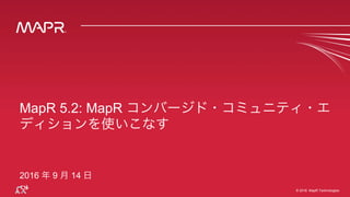 © 2016 MapR Technologies© 2016 MapR Technologies
MapR 5.2: MapR コンバージド・コミュニティ・エディショ
ンを使いこなす
2016 年 9 月 14 日
 