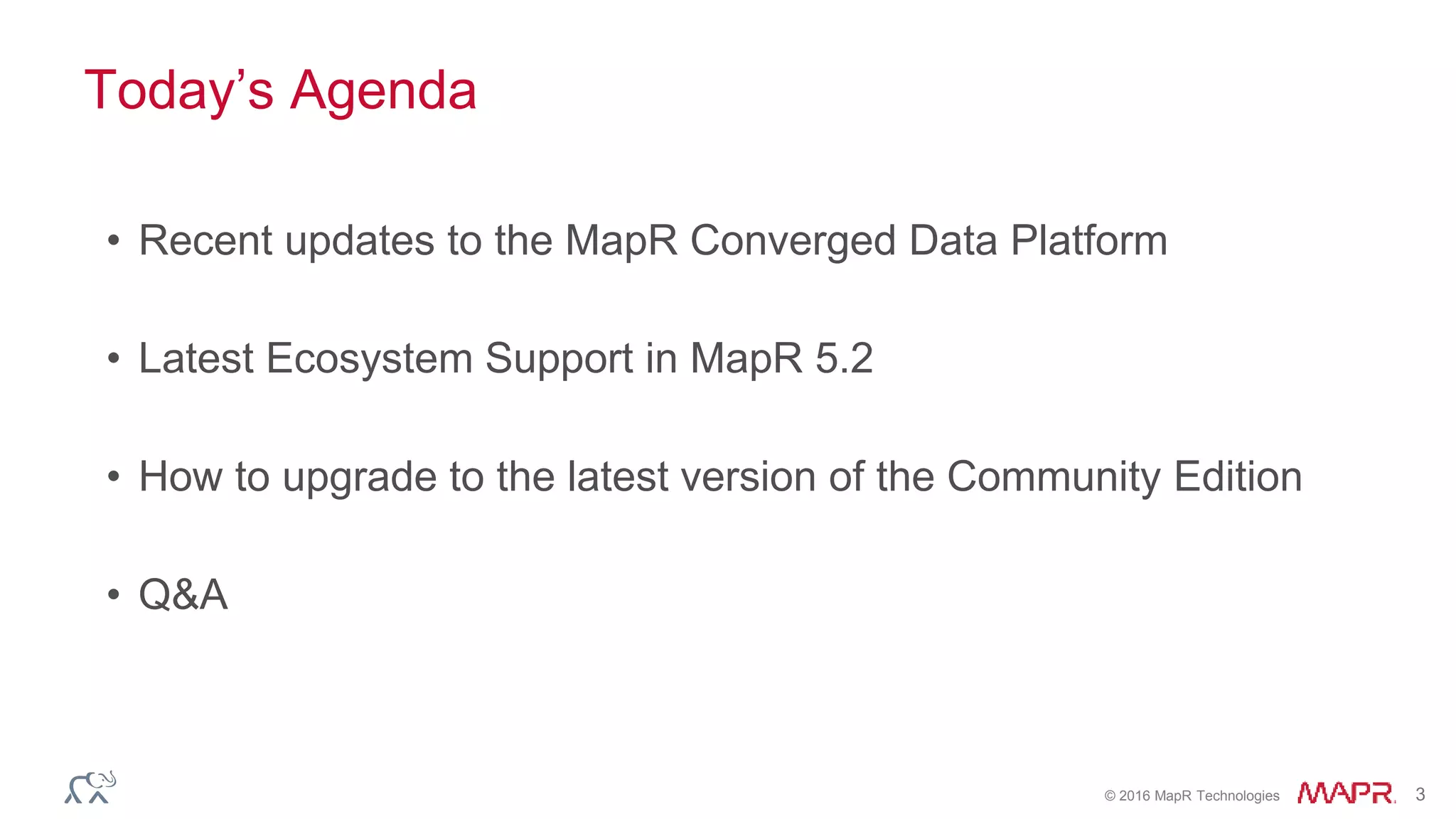 © 2016 MapR Technologies 3
Today’s Agenda
• Recent updates to the MapR Converged Data Platform
• Latest Ecosystem Support in MapR 5.2
• How to upgrade to the latest version of the Community Edition
• Q&A
 