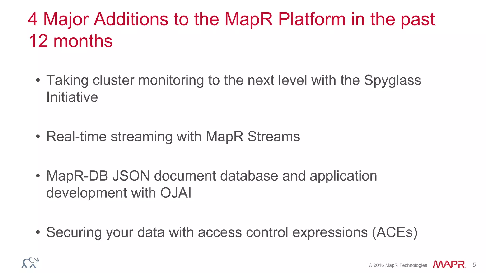 © 2016 MapR Technologies 5
4 Major Additions to the MapR Platform in the past
12 months
• Taking cluster monitoring to the next level with the Spyglass
Initiative
• Real-time streaming with MapR Streams
• MapR-DB JSON document database and application
development with OJAI
• Securing your data with access control expressions (ACEs)
 