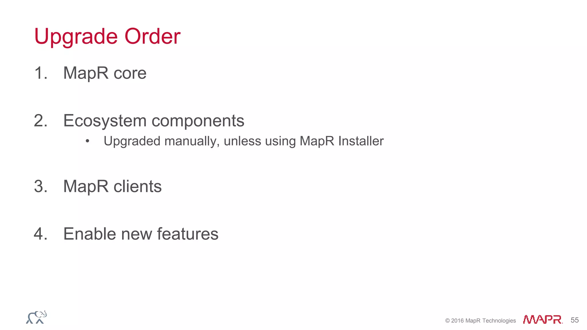 © 2016 MapR Technologies 55
Upgrade Order
1. MapR core
2. Ecosystem components
• Upgraded manually, unless using MapR Installer
3. MapR clients
4. Enable new features
 